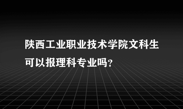 陕西工业职业技术学院文科生可以报理科专业吗？