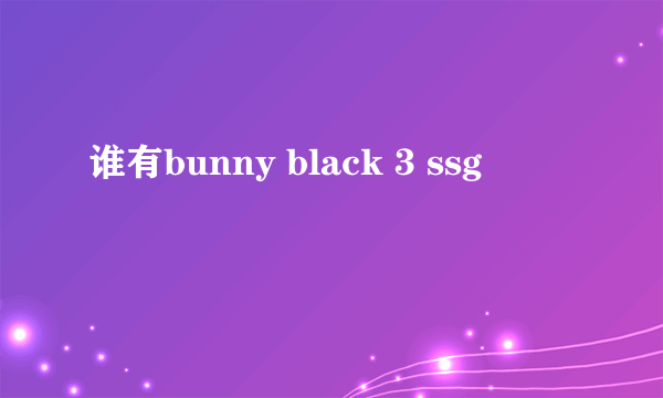 谁有bunny black 3 ssg