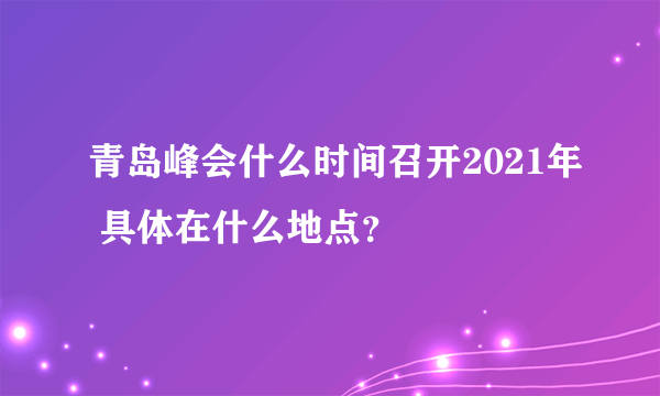 青岛峰会什么时间召开2021年 具体在什么地点？