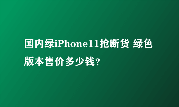 国内绿iPhone11抢断货 绿色版本售价多少钱？