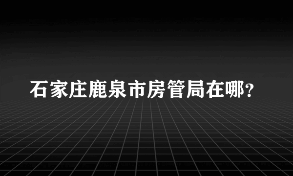 石家庄鹿泉市房管局在哪？