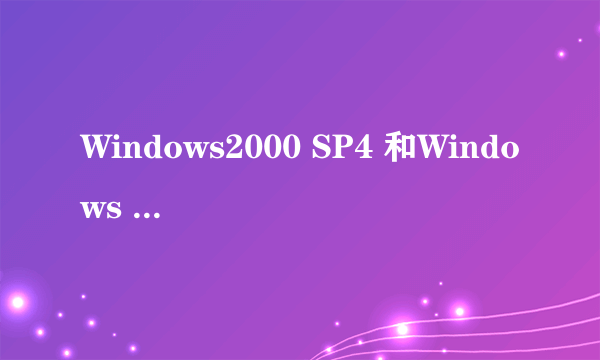 Windows2000 SP4 和Windows XP有什么区别 哪个版本好