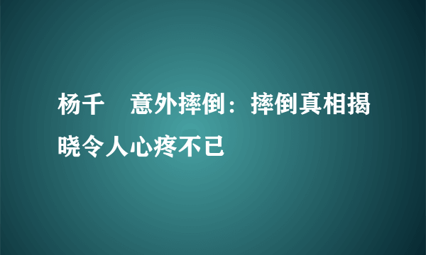 杨千嬅意外摔倒：摔倒真相揭晓令人心疼不已