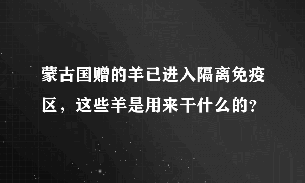 蒙古国赠的羊已进入隔离免疫区，这些羊是用来干什么的？