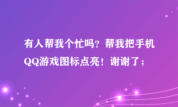 有人帮我个忙吗？帮我把手机QQ游戏图标点亮！谢谢了；