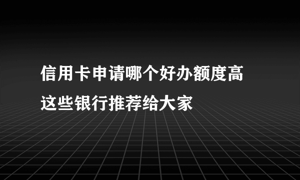 信用卡申请哪个好办额度高 这些银行推荐给大家