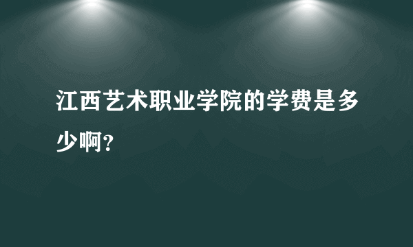 江西艺术职业学院的学费是多少啊？