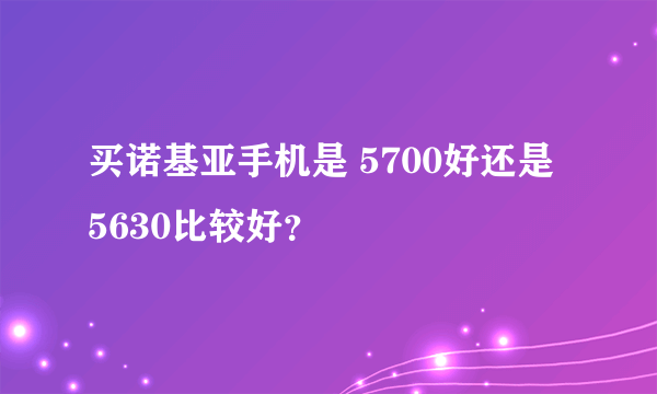 买诺基亚手机是 5700好还是 5630比较好？