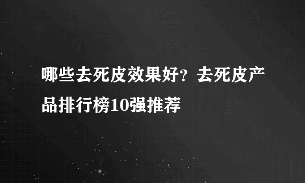 哪些去死皮效果好？去死皮产品排行榜10强推荐