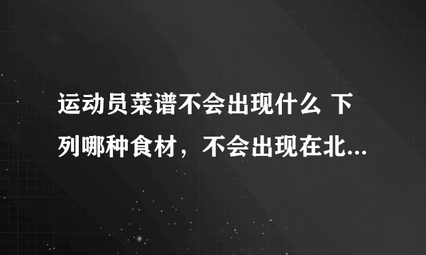 运动员菜谱不会出现什么 下列哪种食材，不会出现在北京冬奥会运动员的菜谱里