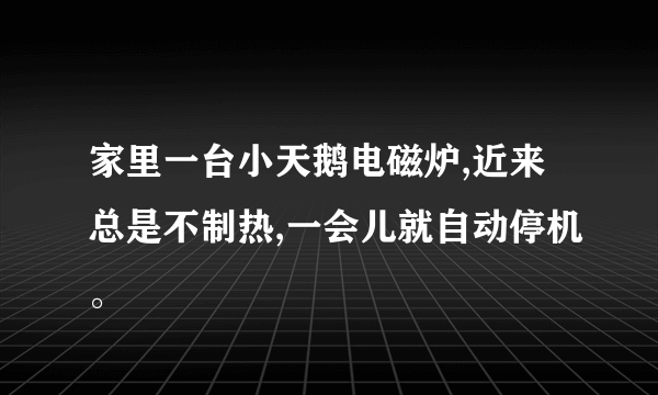 家里一台小天鹅电磁炉,近来总是不制热,一会儿就自动停机。