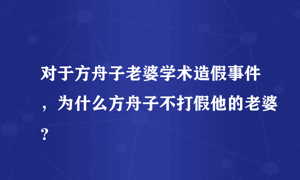 对于方舟子老婆学术造假事件，为什么方舟子不打假他的老婆？