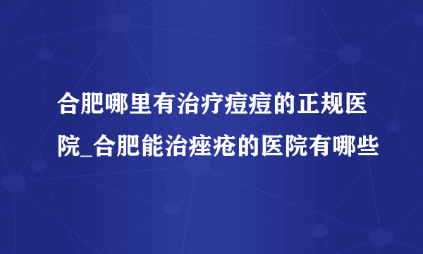 合肥哪里有治疗痘痘的正规医院_合肥能治痤疮的医院有哪些