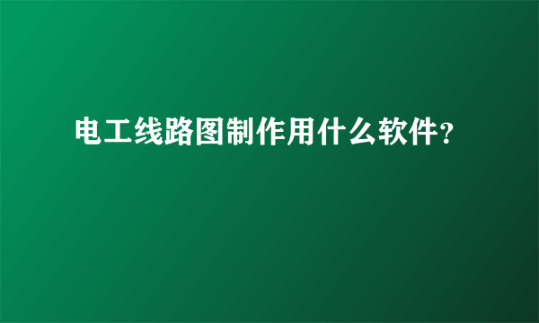 电工线路图制作用什么软件？