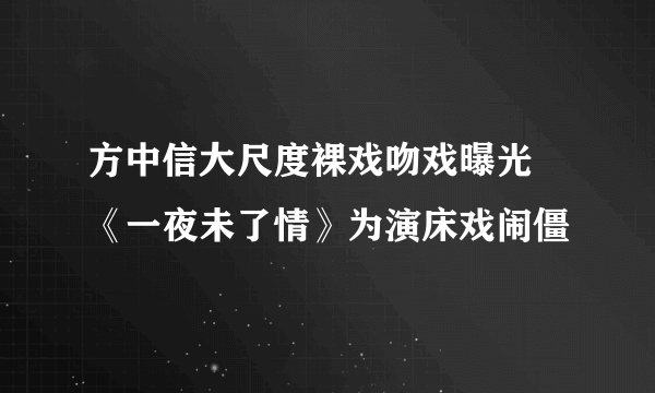 方中信大尺度裸戏吻戏曝光 《一夜未了情》为演床戏闹僵