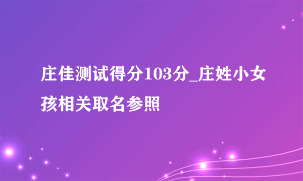 庄佳测试得分103分_庄姓小女孩相关取名参照