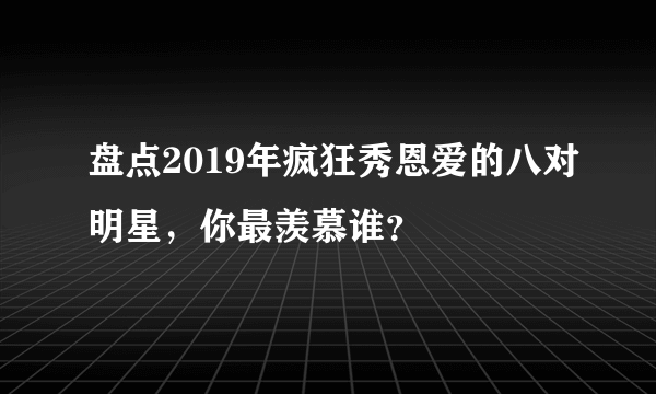 盘点2019年疯狂秀恩爱的八对明星，你最羡慕谁？