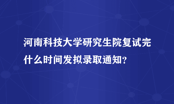 河南科技大学研究生院复试完什么时间发拟录取通知？