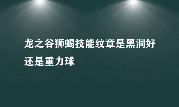 龙之谷狮蝎技能纹章是黑洞好还是重力球