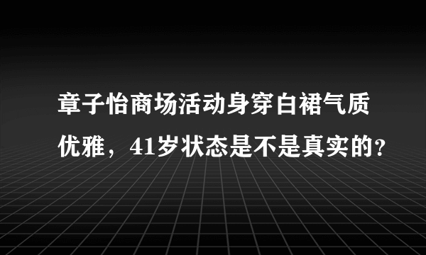 章子怡商场活动身穿白裙气质优雅，41岁状态是不是真实的？