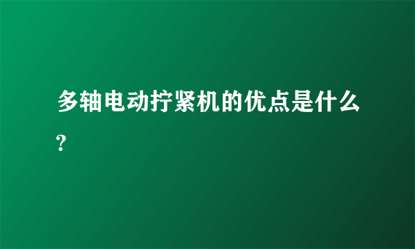 多轴电动拧紧机的优点是什么?