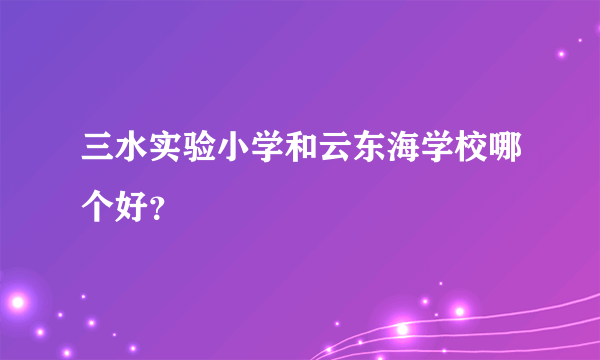 三水实验小学和云东海学校哪个好？