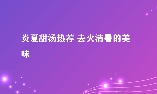 炎夏甜汤热荐 去火消暑的美味