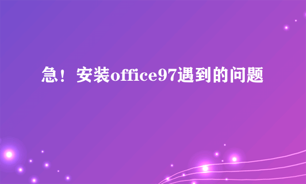 急！安装office97遇到的问题