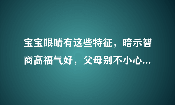 宝宝眼睛有这些特征，暗示智商高福气好，父母别不小心扼杀了天才