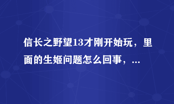 信长之野望13才刚开始玩，里面的生姬问题怎么回事，蛋都没下过，我玩的是群雄剧本，修改器不是不能用就是