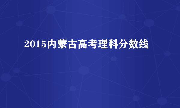 2015内蒙古高考理科分数线