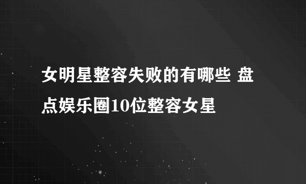 女明星整容失败的有哪些 盘点娱乐圈10位整容女星