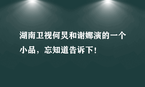 湖南卫视何炅和谢娜演的一个小品，忘知道告诉下！