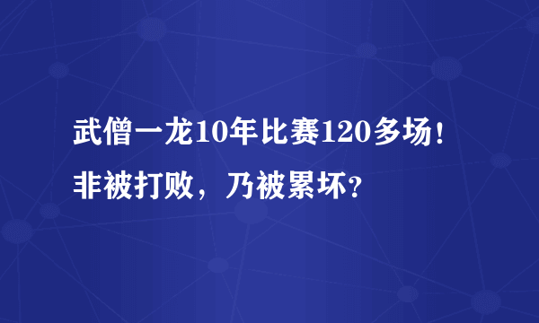 武僧一龙10年比赛120多场！非被打败，乃被累坏？