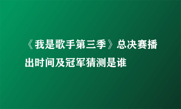 《我是歌手第三季》总决赛播出时间及冠军猜测是谁