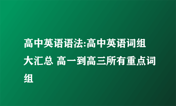 高中英语语法:高中英语词组大汇总 高一到高三所有重点词组