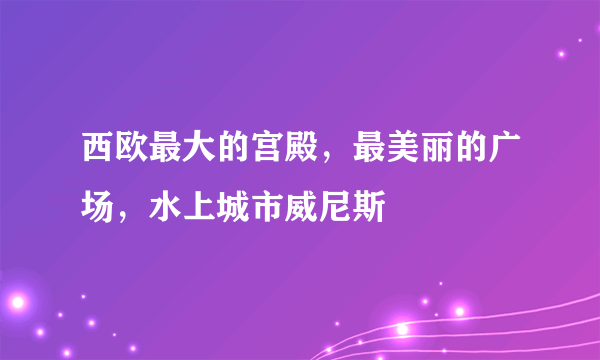 西欧最大的宫殿，最美丽的广场，水上城市威尼斯