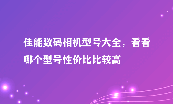 佳能数码相机型号大全，看看哪个型号性价比比较高