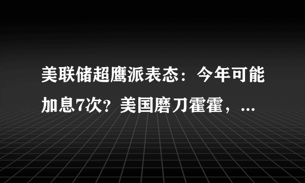 美联储超鹰派表态：今年可能加息7次？美国磨刀霍霍，不得不防