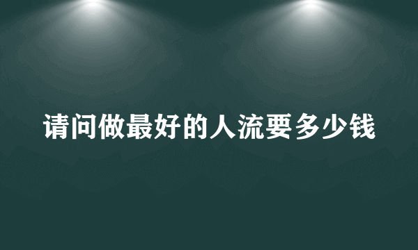 请问做最好的人流要多少钱