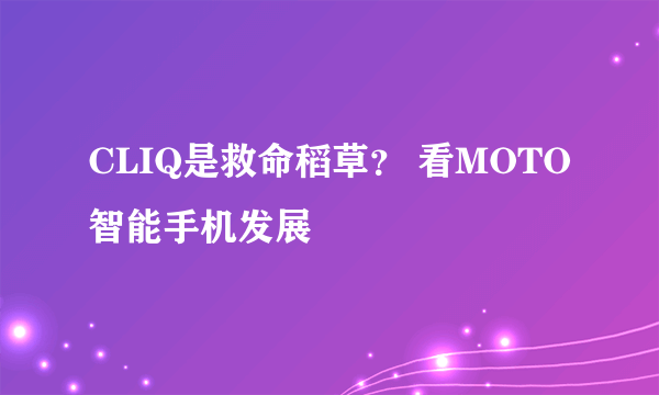 CLIQ是救命稻草？ 看MOTO智能手机发展