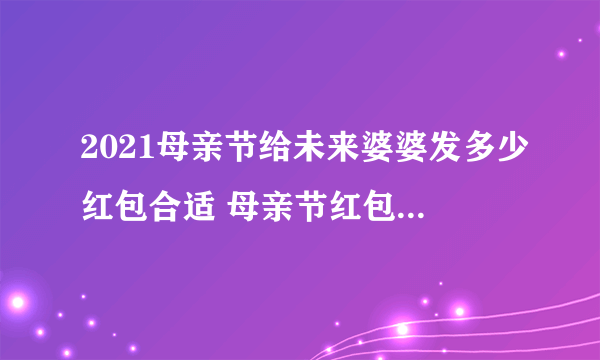 2021母亲节给未来婆婆发多少红包合适 母亲节红包发多少吉利