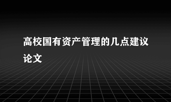 高校国有资产管理的几点建议论文