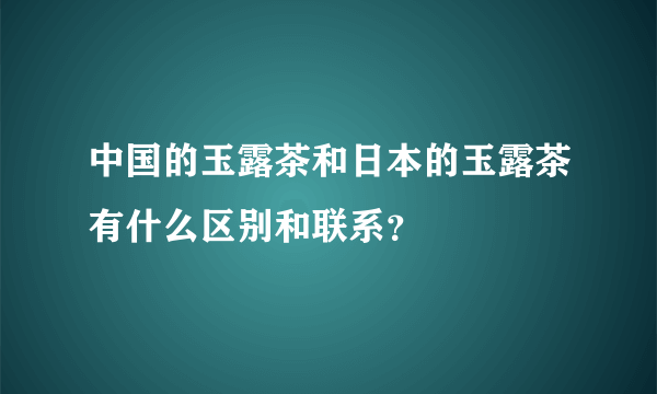 中国的玉露茶和日本的玉露茶有什么区别和联系？