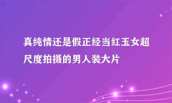 真纯情还是假正经当红玉女超尺度拍摄的男人装大片