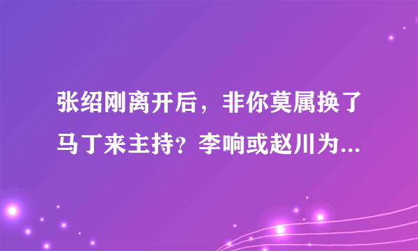 张绍刚离开后，非你莫属换了马丁来主持？李响或赵川为啥不去主持?谁知道