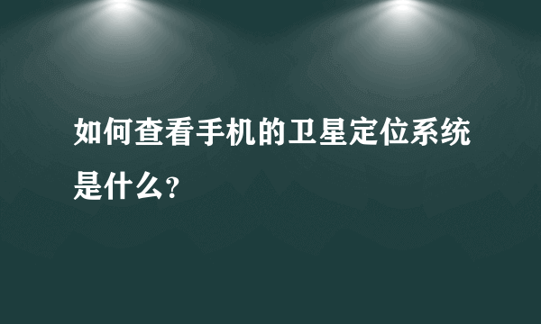 如何查看手机的卫星定位系统是什么？