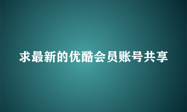 求最新的优酷会员账号共享