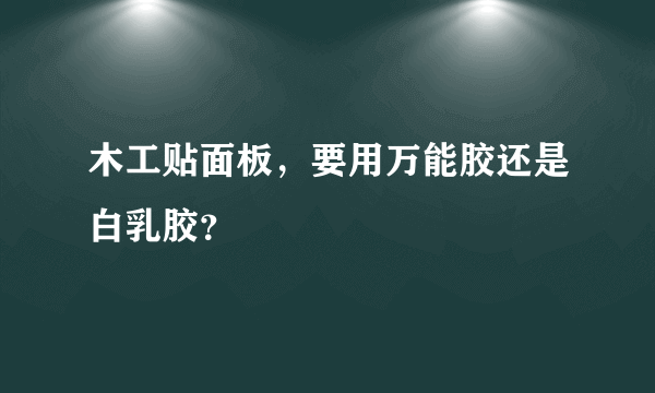 木工贴面板，要用万能胶还是白乳胶？