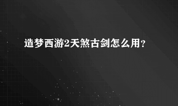 造梦西游2天煞古剑怎么用？